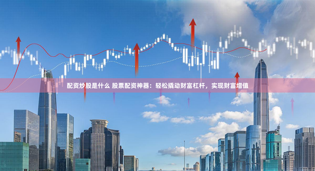 配资炒股是什么 股票配资神器：轻松撬动财富杠杆，实现财富增值