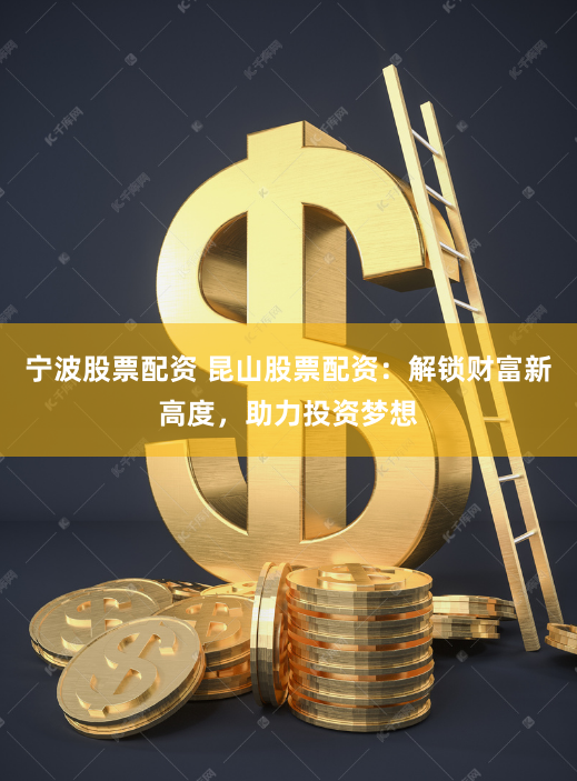 宁波股票配资 昆山股票配资：解锁财富新高度，助力投资梦想