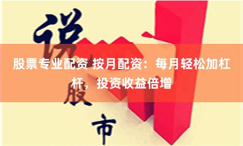股票专业配资 按月配资：每月轻松加杠杆，投资收益倍增