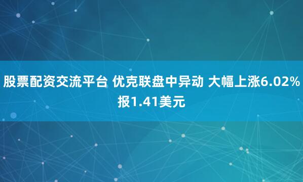 股票配资交流平台 优克联盘中异动 大幅上涨6.02%报1.41美元