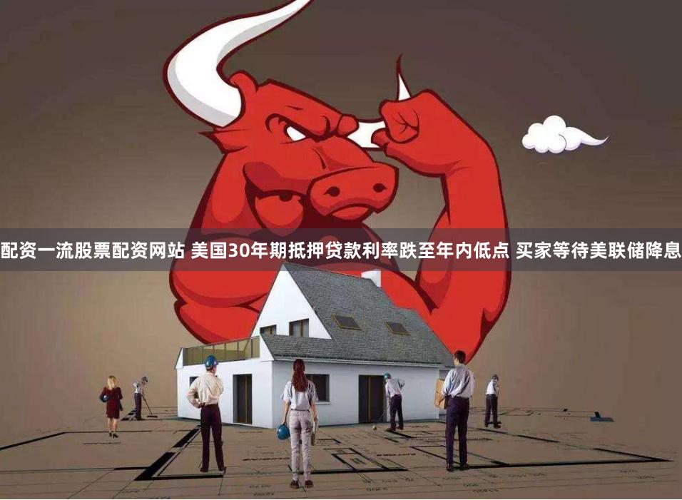 配资一流股票配资网站 美国30年期抵押贷款利率跌至年内低点 买家等待美联储降息