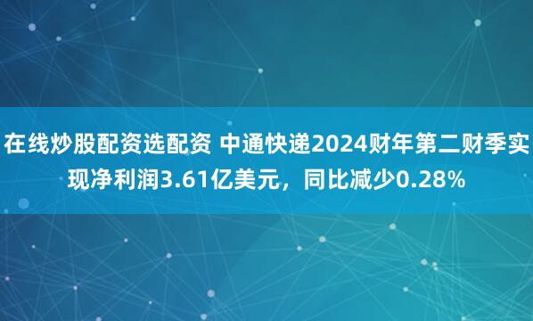 在线炒股配资选配资 中通快递2024财年第二财季实现净利润3.61亿美元，同比减少0.28%