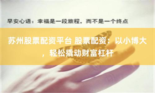 苏州股票配资平台 股票配资：以小博大，轻松撬动财富杠杆
