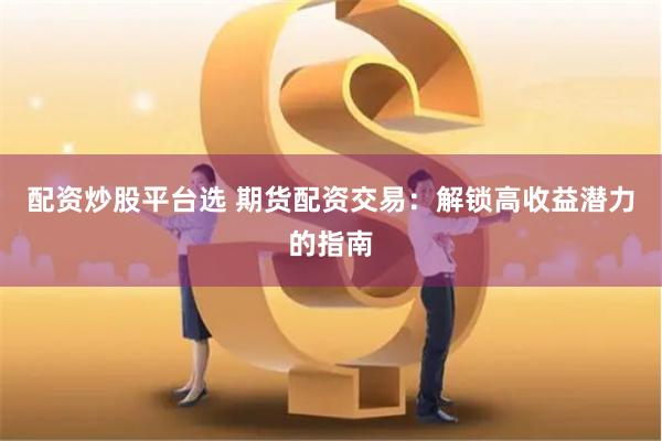 配资炒股平台选 期货配资交易：解锁高收益潜力的指南