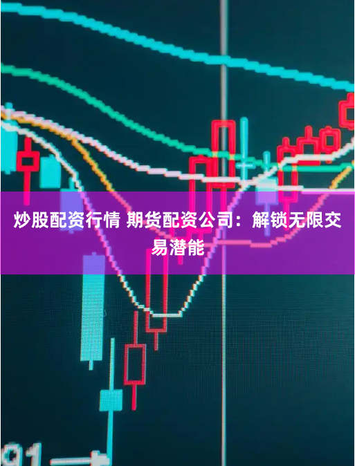 炒股配资行情 期货配资公司：解锁无限交易潜能