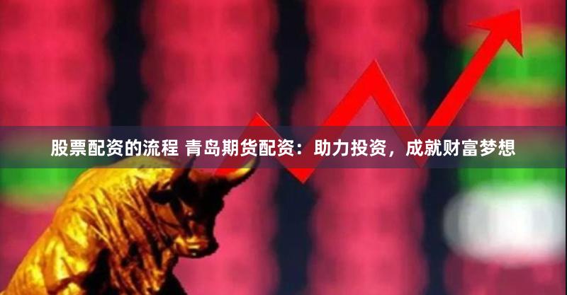 股票配资的流程 青岛期货配资：助力投资，成就财富梦想