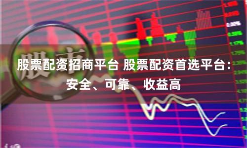 股票配资招商平台 股票配资首选平台：安全、可靠、收益高