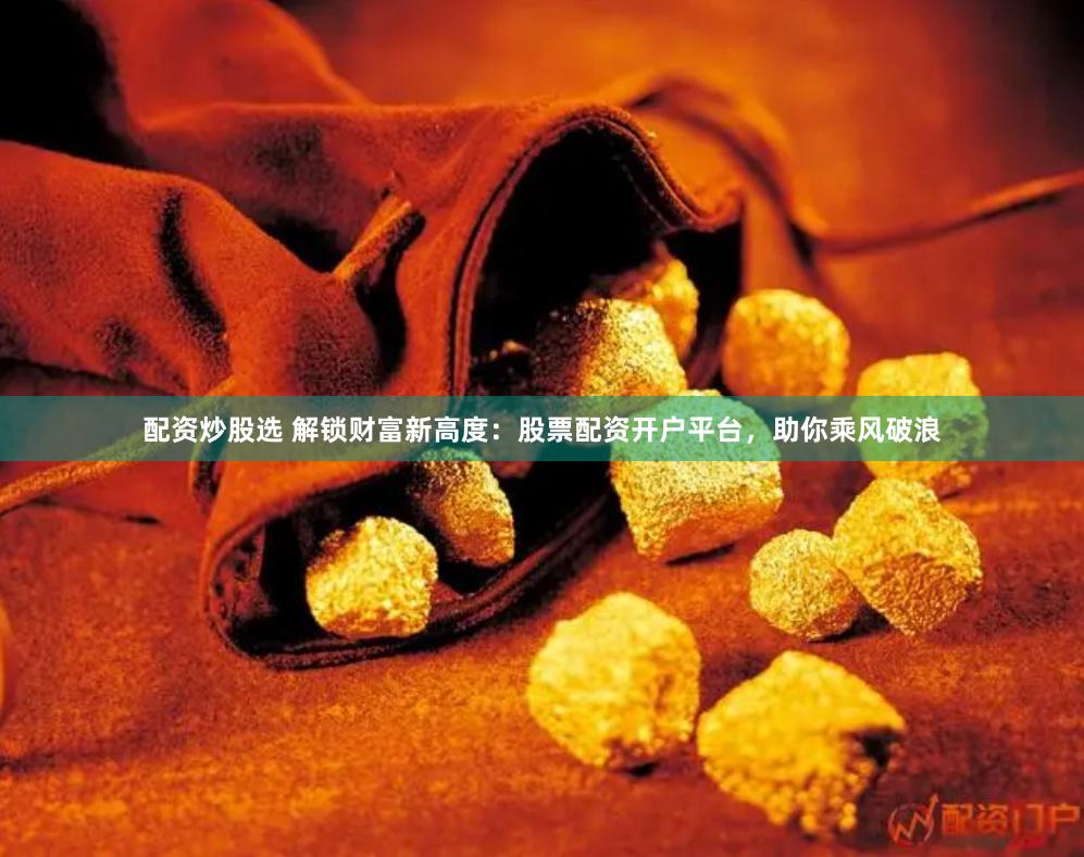 配资炒股选 解锁财富新高度：股票配资开户平台，助你乘风破浪