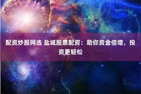 配资炒股网选 盐城股票配资：助你资金倍增，投资更轻松