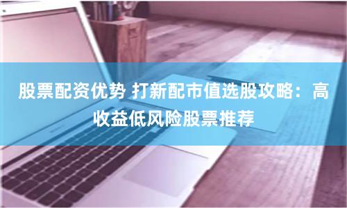 股票配资优势 打新配市值选股攻略：高收益低风险股票推荐