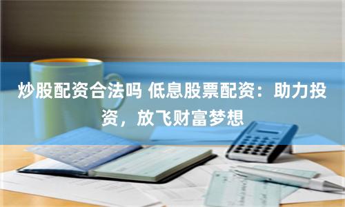 炒股配资合法吗 低息股票配资：助力投资，放飞财富梦想