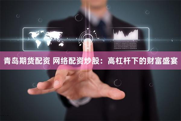 青岛期货配资 网络配资炒股：高杠杆下的财富盛宴