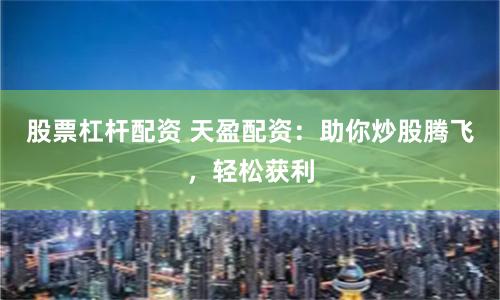 股票杠杆配资 天盈配资：助你炒股腾飞，轻松获利