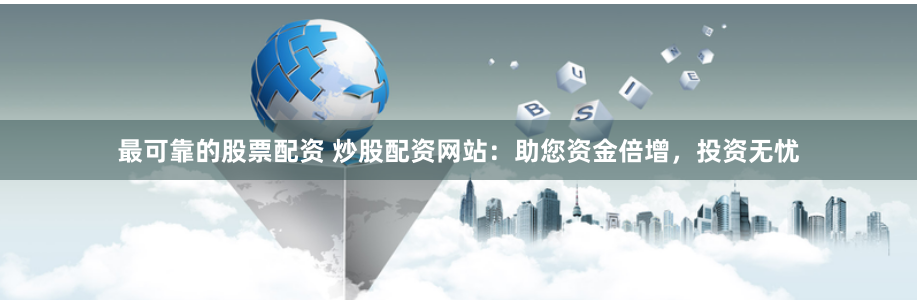 最可靠的股票配资 炒股配资网站：助您资金倍增，投资无忧