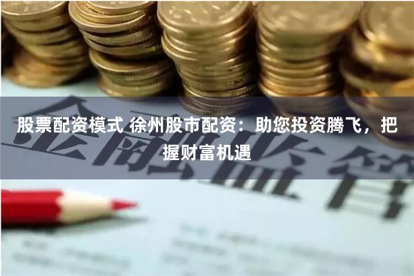 股票配资模式 徐州股市配资：助您投资腾飞，把握财富机遇