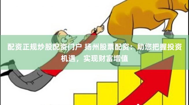 配资正规炒股配资门户 扬州股票配资：助您把握投资机遇，实现财富增值