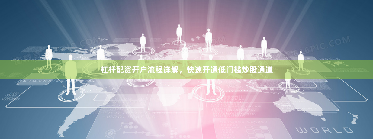 杠杆配资开户流程详解，快速开通低门槛炒股通道