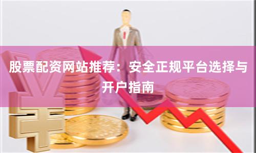 股票配资网站推荐：安全正规平台选择与开户指南