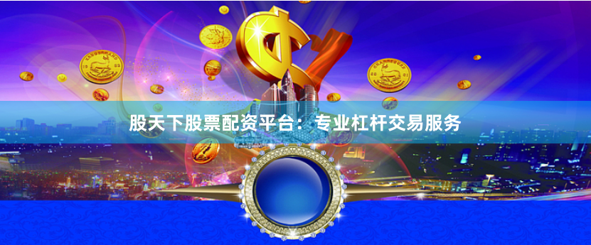 股天下股票配资平台：专业杠杆交易服务