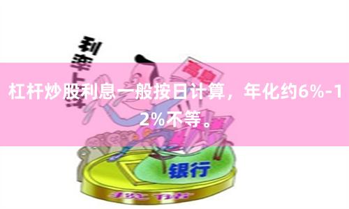 杠杆炒股利息一般按日计算，年化约6%-12%不等。