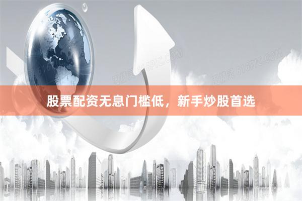 股票配资无息门槛低，新手炒股首选