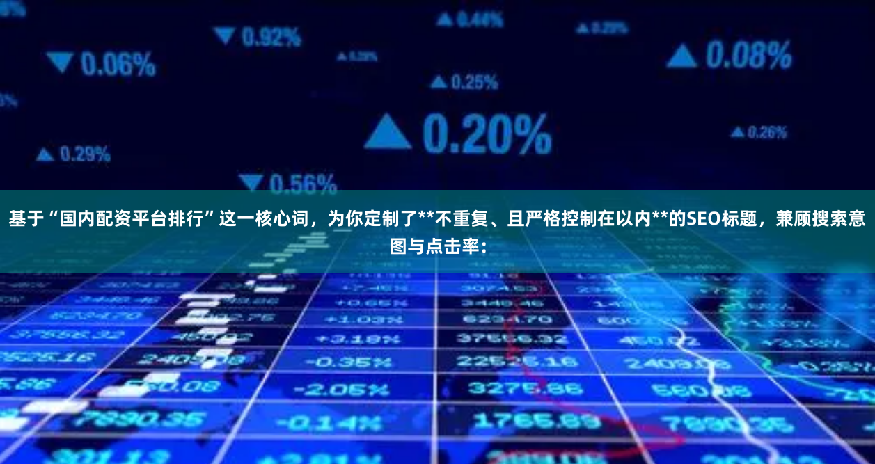 基于“国内配资平台排行”这一核心词，为你定制了**不重复、且严格控制在以内**的SEO标题，兼顾搜索意图与点击率：